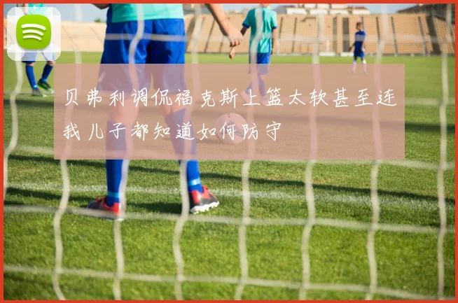 贝弗利调侃福克斯上篮太软甚至连我儿子都知道如何防守