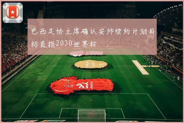巴西足协主席确认安帅续约计划目标直指2030世界杯