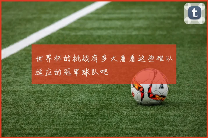 世界杯的挑战有多大看看这些难以适应的冠军球队吧