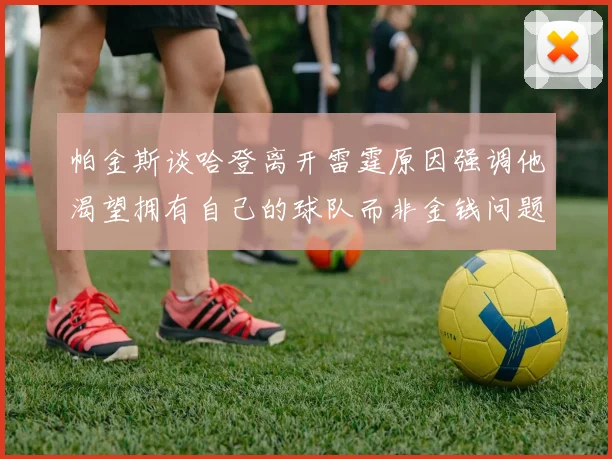 帕金斯谈哈登离开雷霆原因强调他渴望拥有自己的球队而非金钱问题