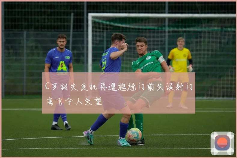 C罗错失良机再遭尴尬门前失误射门高飞令人失望
