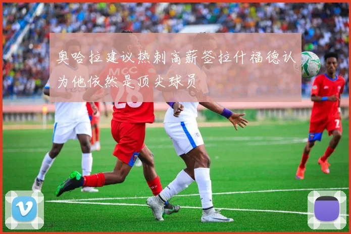 奥哈拉建议热刺高薪签拉什福德认为他依然是顶尖球员
