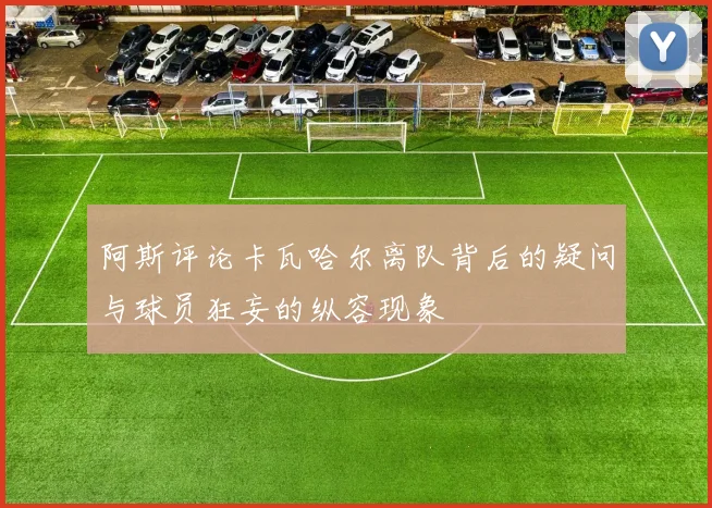 阿斯评论卡瓦哈尔离队背后的疑问与球员狂妄的纵容现象