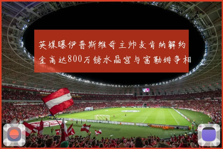 英媒曝伊普斯维奇主帅麦肯纳解约金高达800万镑水晶宫与富勒姆争相追逐