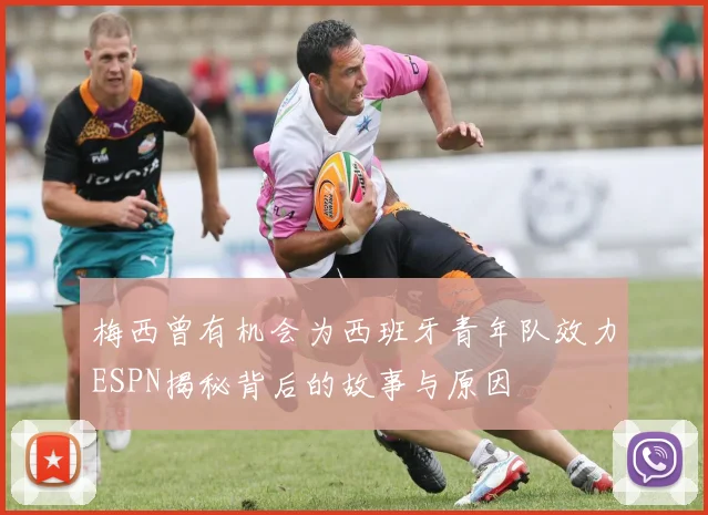 梅西曾有机会为西班牙青年队效力ESPN揭秘背后的故事与原因