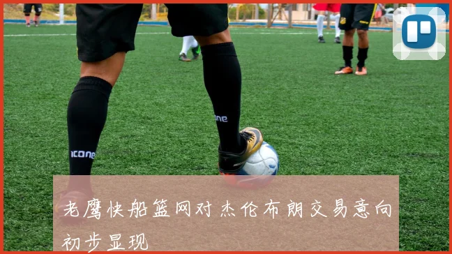 老鹰快船篮网对杰伦布朗交易意向初步显现