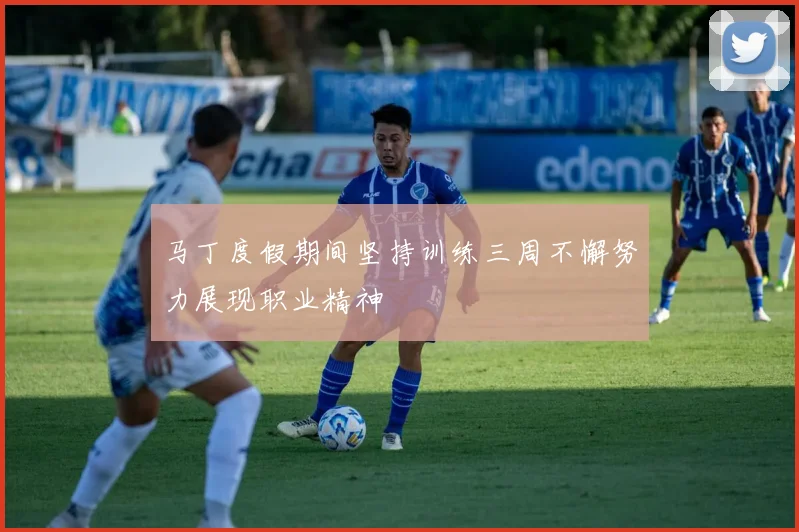 马丁度假期间坚持训练三周不懈努力展现职业精神