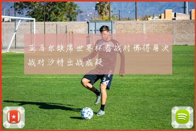 亚马尔缺席世界杯首战对佛得角次战对沙特出战成疑
