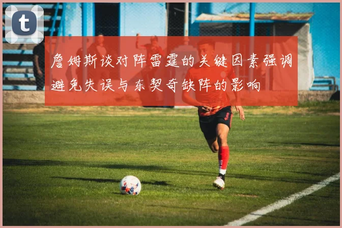 詹姆斯谈对阵雷霆的关键因素强调避免失误与东契奇缺阵的影响