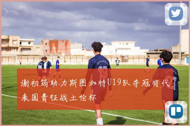 谢初筠助力斯图加特U19队夺冠将代表国青征战土伦杯