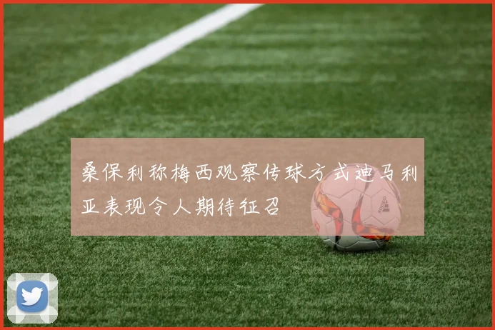 桑保利称梅西观察传球方式迪马利亚表现令人期待征召